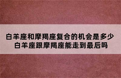 白羊座和摩羯座复合的机会是多少 白羊座跟摩羯座能走到最后吗